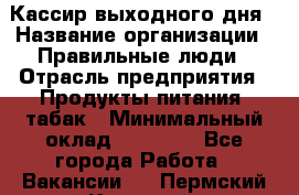 Кассир выходного дня › Название организации ­ Правильные люди › Отрасль предприятия ­ Продукты питания, табак › Минимальный оклад ­ 30 000 - Все города Работа » Вакансии   . Пермский край,Краснокамск г.